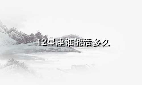 12星座谁能活多久