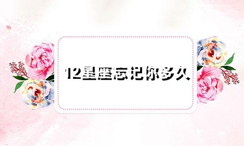12星座忘记你多久