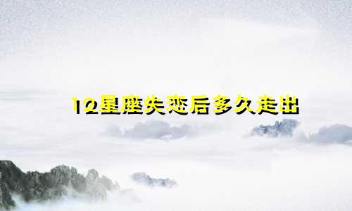 12星座失恋后多久走出