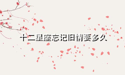 十二星座忘记旧情要多久