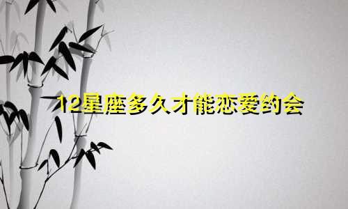 12星座多久才能恋爱约会
