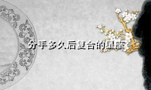 分手多久后复合的星座