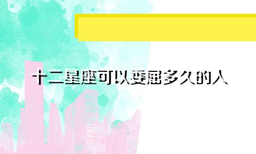 十二星座可以委屈多久的人