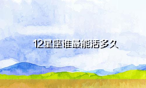12星座谁最能活多久