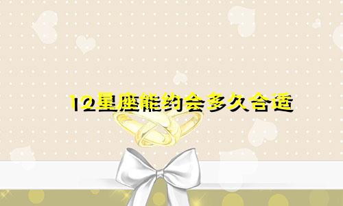 12星座能约会多久合适