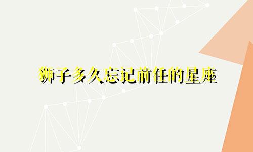 狮子多久忘记前任的星座