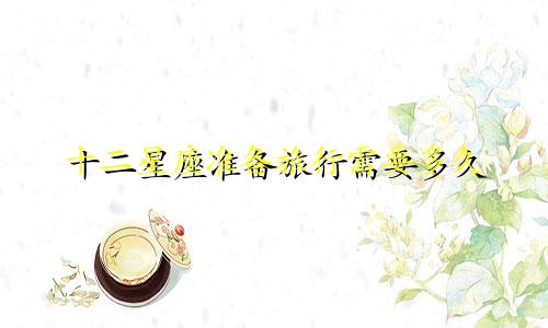 十二星座准备旅行需要多久
