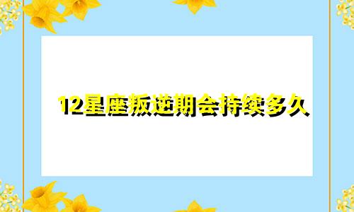 12星座叛逆期会持续多久