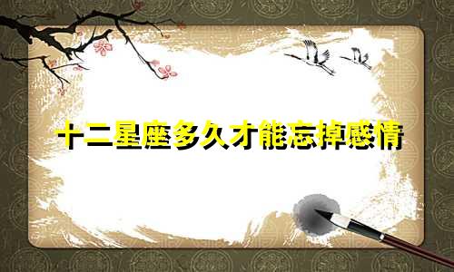 十二星座多久才能忘掉感情