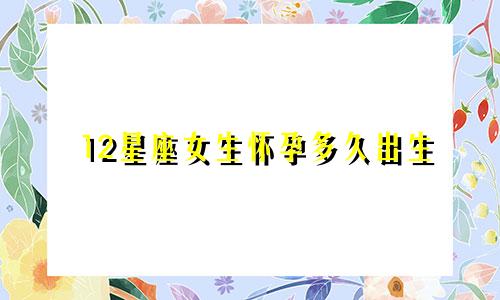 12星座女生怀孕多久出生