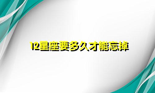 12星座要多久才能忘掉