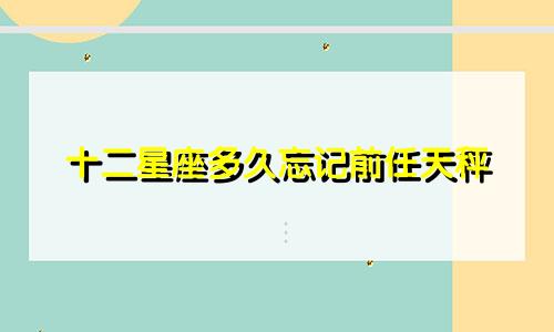 十二星座多久忘记前任天秤