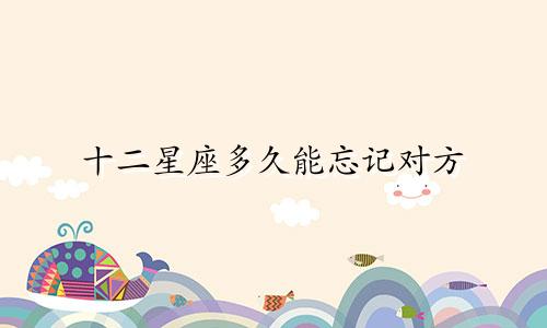 十二星座多久能忘记对方