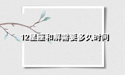 12星座和解需要多久时间