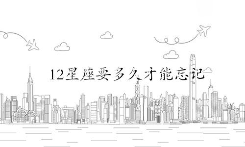 12星座要多久才能忘记