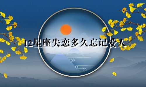 12星座失恋多久忘记爱人