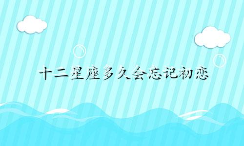 十二星座多久会忘记初恋