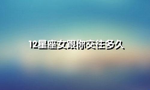 12星座女跟你交往多久