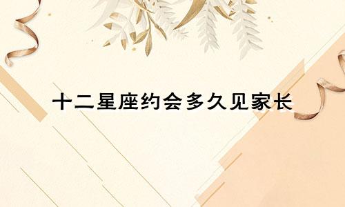 十二星座约会多久见家长