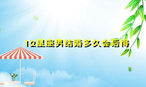 12星座男结婚多久会后悔