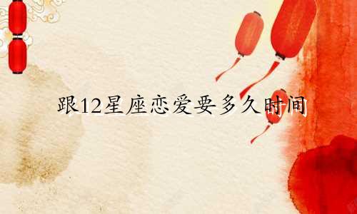 跟12星座恋爱要多久时间