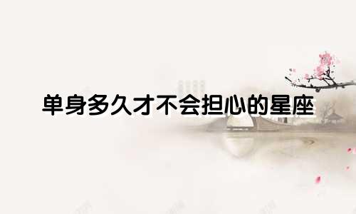 单身多久才不会担心的星座