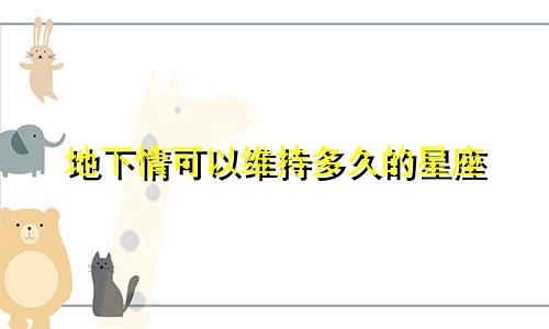 地下情可以维持多久的星座