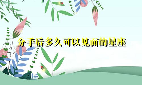 分手后多久可以见面的星座