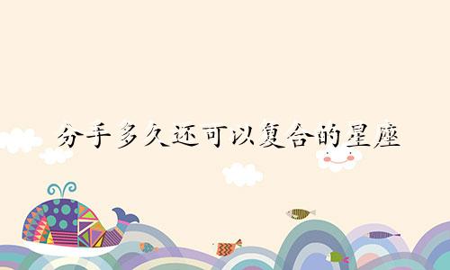 分手多久还可以复合的星座