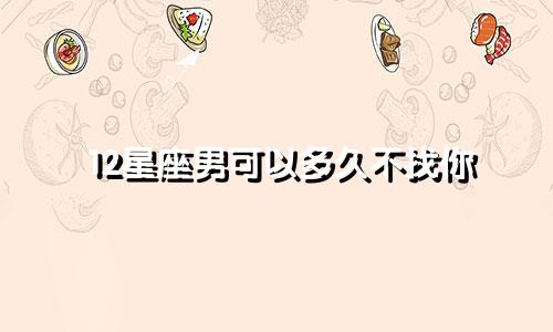 12星座男可以多久不找你
