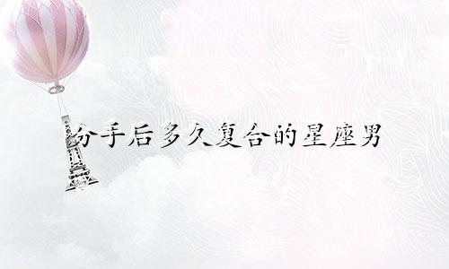 分手后多久复合的星座男