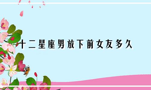 十二星座男放下前女友多久