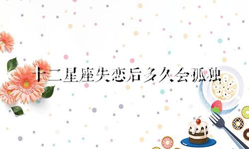 十二星座失恋后多久会孤独