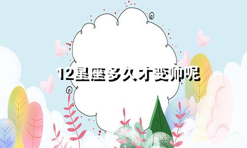 12星座多久才变帅呢