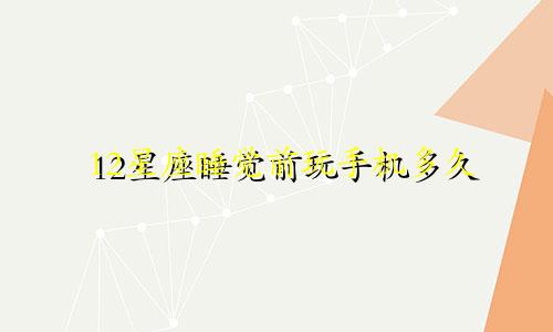 12星座睡觉前玩手机多久