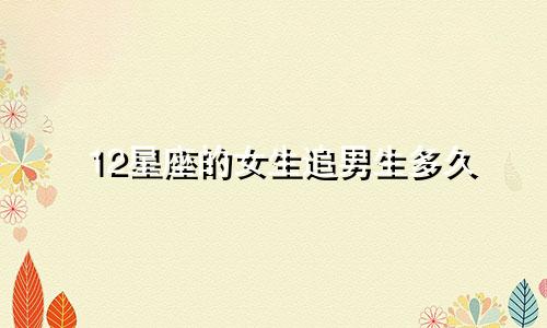 12星座的女生追男生多久