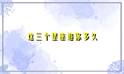 这三个星座追你多久