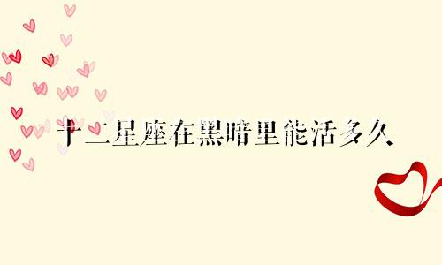 十二星座在黑暗里能活多久