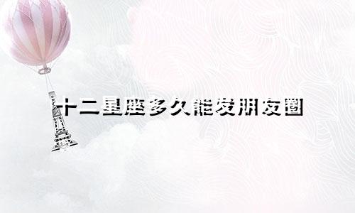 十二星座多久能发朋友圈