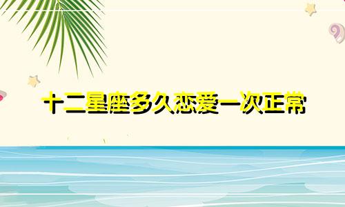 十二星座多久恋爱一次正常