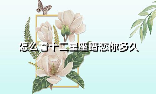 怎么看十二星座暗恋你多久