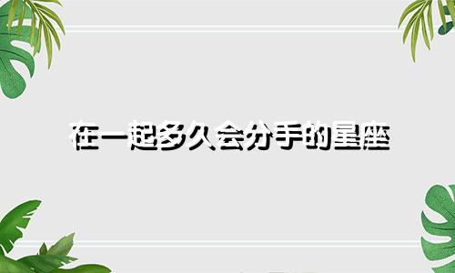在一起多久会分手的星座