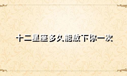 十二星座多久能放下你一次