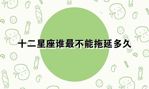 十二星座谁最不能拖延多久