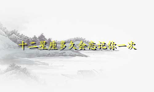 十二星座多久会忘记你一次