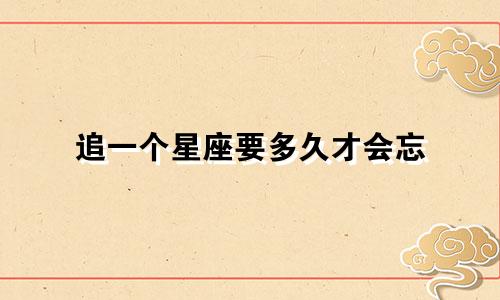 追一个星座要多久才会忘