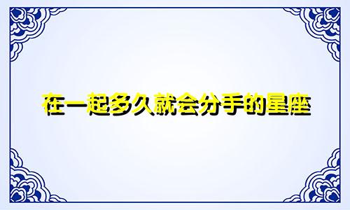 在一起多久就会分手的星座