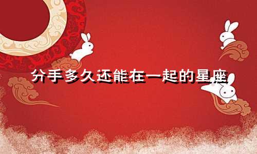 分手多久还能在一起的星座