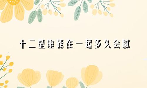 十二星座能在一起多久会腻