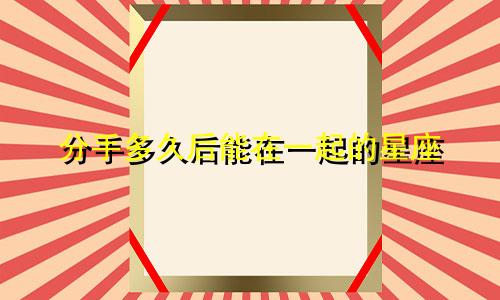 分手多久后能在一起的星座